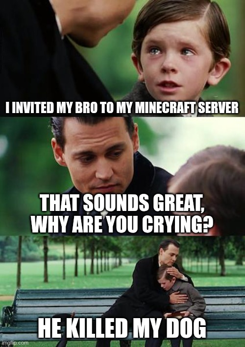 I will never be the same again. Bye Maverick | I INVITED MY BRO TO MY MINECRAFT SERVER; THAT SOUNDS GREAT, WHY ARE YOU CRYING? HE KILLED MY DOG | image tagged in memes,finding neverland | made w/ Imgflip meme maker
