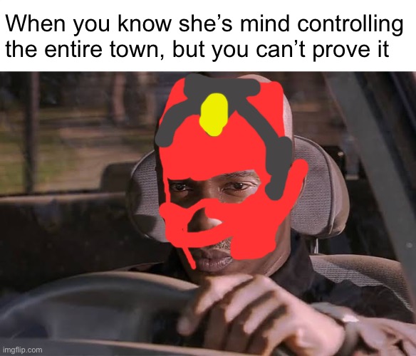 Cant prove it | When you know she’s mind controlling the entire town, but you can’t prove it | image tagged in cant prove it | made w/ Imgflip meme maker