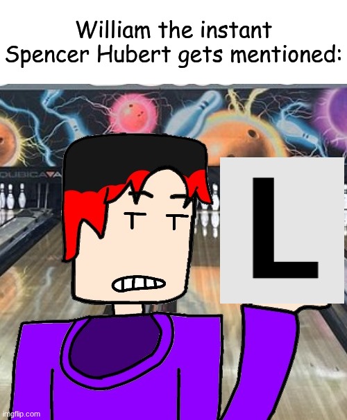 William is irritated by Spencer Hubert because he is a copyright fraud. | William the instant Spencer Hubert gets mentioned: | image tagged in william,spencer hubert,copyright,l | made w/ Imgflip meme maker