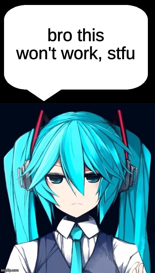 Annoyed Miku | bro this won't work, stfu | image tagged in annoyed miku | made w/ Imgflip meme maker