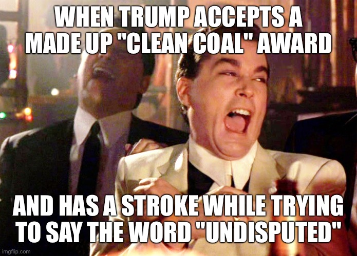 He probably crapped his diaper at the same time | WHEN TRUMP ACCEPTS A MADE UP "CLEAN COAL" AWARD; AND HAS A STROKE WHILE TRYING TO SAY THE WORD "UNDISPUTED" | image tagged in memes,good fellas hilarious | made w/ Imgflip meme maker