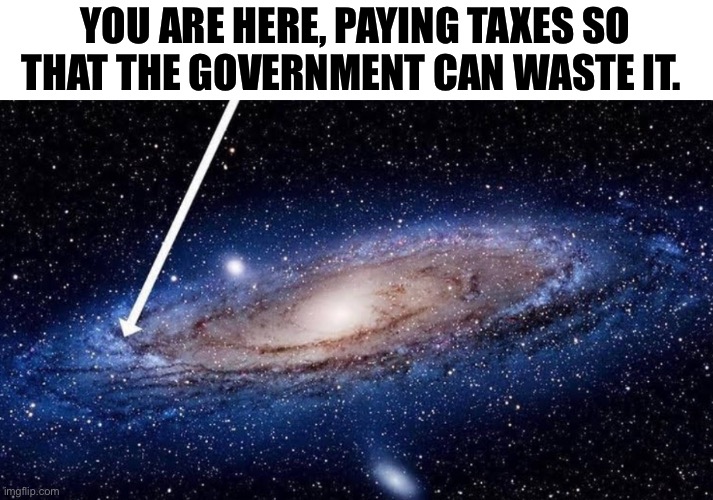 Taxes | YOU ARE HERE, PAYING TAXES SO THAT THE GOVERNMENT CAN WASTE IT. | image tagged in you are here,government,taxes,libertarian,politics,political meme | made w/ Imgflip meme maker