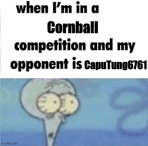 whe i'm in a competition and my opponent is | Cornball; CapuTung6761 | image tagged in whe i'm in a competition and my opponent is | made w/ Imgflip meme maker