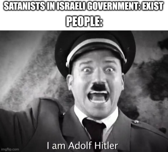 That's exactly what they want, idiots! | SATANISTS IN ISRAELI GOVERNMENT: EXIST; PEOPLE: | image tagged in i am adolf hitler,satanism,nazi,israel,politics | made w/ Imgflip meme maker