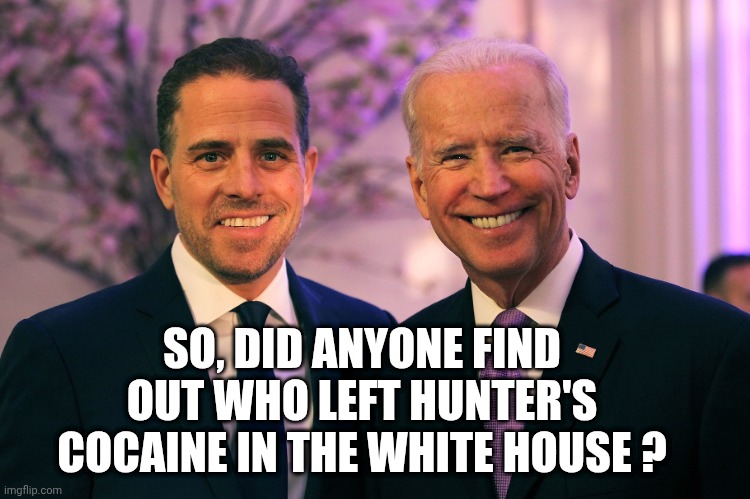 SO, DID ANYONE FIND OUT WHO LEFT HUNTER'S COCAINE IN THE WHITE HOUSE ? | image tagged in joe and hunter biden | made w/ Imgflip meme maker