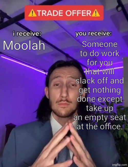 Idfk I got no ideas | Moolah; Someone to do work for you that will slack off and get nothing done except take up an empty seat at the office. | image tagged in trade offer | made w/ Imgflip meme maker