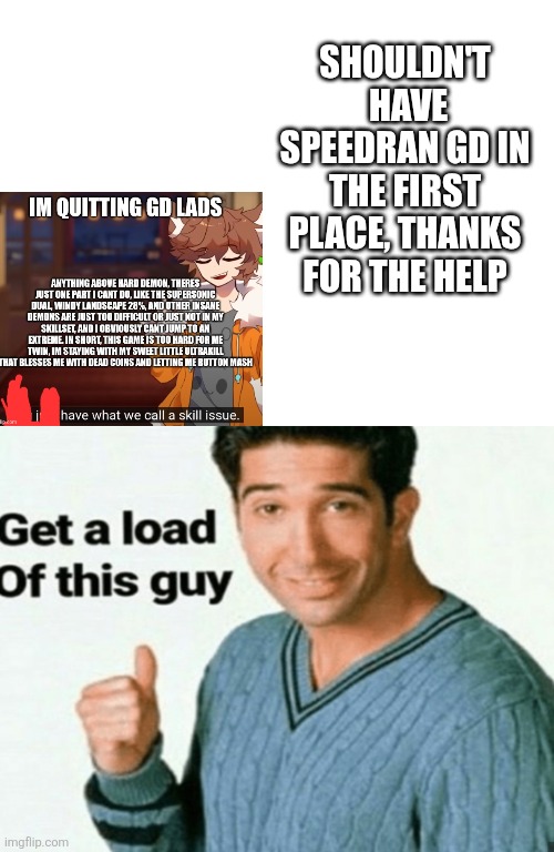 +SCRINDONGULODED | SHOULDN'T  HAVE SPEEDRAN GD IN THE FIRST PLACE, THANKS FOR THE HELP | image tagged in get a load of this guy | made w/ Imgflip meme maker
