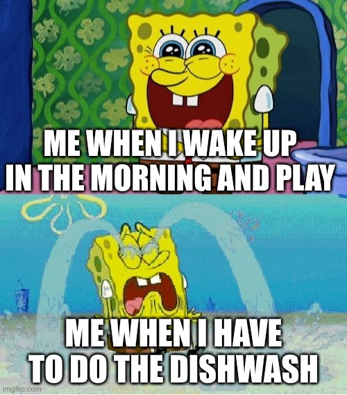 get out | ME WHEN I WAKE UP IN THE MORNING AND PLAY; ME WHEN I HAVE TO DO THE DISHWASH | image tagged in spongebob happy and sad | made w/ Imgflip meme maker