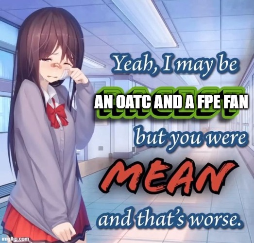 :( | AN OATC AND A FPE FAN | image tagged in yeah i may be racist but you were mean and that's worse,oggy and the cockroaches,fundamental paper education,kaatie | made w/ Imgflip meme maker