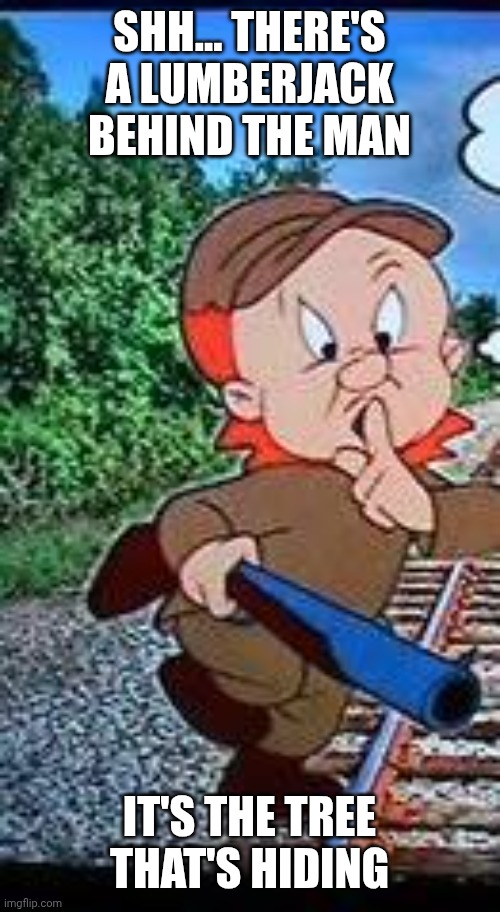 Elmer fudd shhhh | SHH... THERE'S A LUMBERJACK BEHIND THE MAN IT'S THE TREE THAT'S HIDING | image tagged in elmer fudd shhhh | made w/ Imgflip meme maker