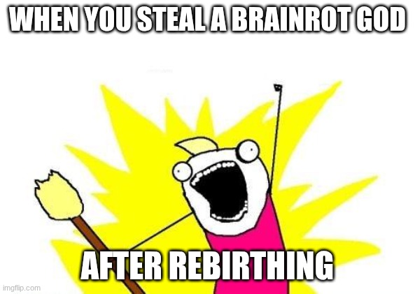 X All The Y | WHEN YOU STEAL A BRAINROT GOD; AFTER REBIRTHING | image tagged in memes,x all the y | made w/ Imgflip meme maker