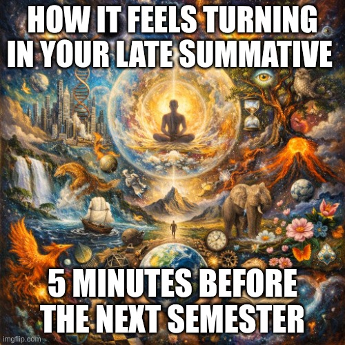 turning in late work before next semester | HOW IT FEELS TURNING IN YOUR LATE SUMMATIVE; 5 MINUTES BEFORE THE NEXT SEMESTER | image tagged in something anything everything in one | made w/ Imgflip meme maker