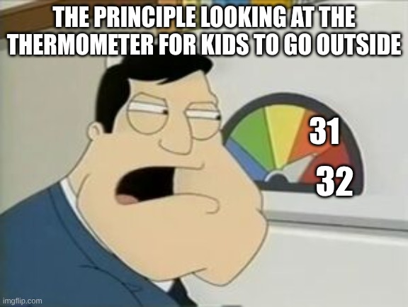 American Dad Threat Level | THE PRINCIPLE LOOKING AT THE THERMOMETER FOR KIDS TO GO OUTSIDE; 31; 32 | image tagged in american dad threat level | made w/ Imgflip meme maker