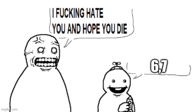 I HATE YOU AND HOPE YOU DIE | 6,7 | image tagged in i hate you and hope you die | made w/ Imgflip meme maker