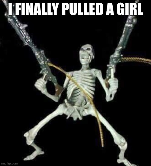 and the day before Valentine's no less | I FINALLY PULLED A GIRL | image tagged in skeleton with guns meme | made w/ Imgflip meme maker