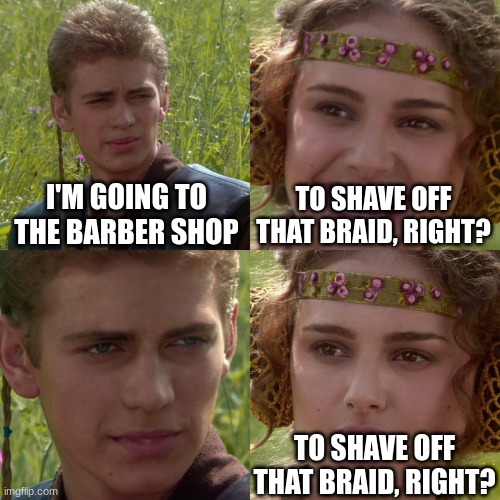 Anakin Padme 4 Panel | I'M GOING TO THE BARBER SHOP; TO SHAVE OFF THAT BRAID, RIGHT? TO SHAVE OFF THAT BRAID, RIGHT? | image tagged in anakin padme 4 panel,fun,yes,what is that braid,oh wow are you actually reading these tags | made w/ Imgflip meme maker