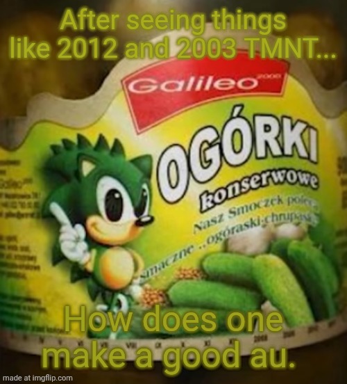 Sonic Pickles | After seeing things like 2012 and 2003 TMNT... How does one make a good au. | image tagged in sonic pickles | made w/ Imgflip meme maker
