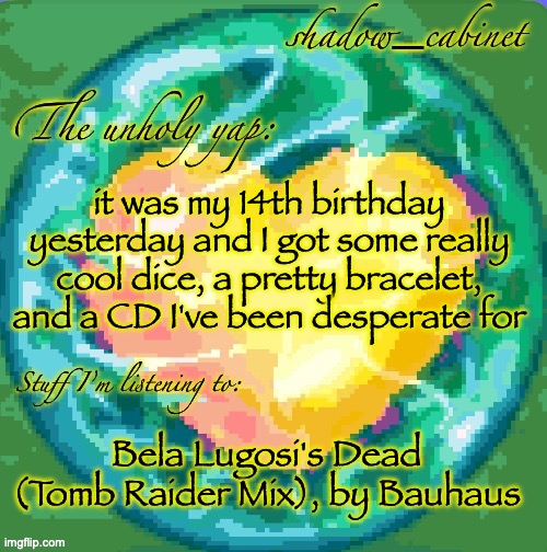 SC's heart orb announcement temp | it was my 14th birthday yesterday and I got some really cool dice, a pretty bracelet, and a CD I've been desperate for; Bela Lugosi's Dead (Tomb Raider Mix), by Bauhaus | image tagged in sc's heart orb announcement temp | made w/ Imgflip meme maker