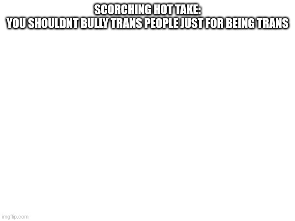 SCORCHING HOT TAKE:
YOU SHOULDNT BULLY TRANS PEOPLE JUST FOR BEING TRANS | image tagged in transgender | made w/ Imgflip meme maker