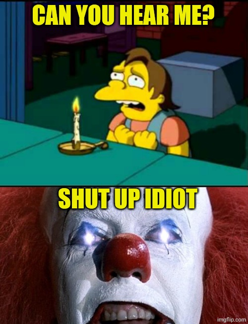 CAN YOU HEAR ME? SHUT UP IDIOT | image tagged in papa can you hear me,pennywise | made w/ Imgflip meme maker