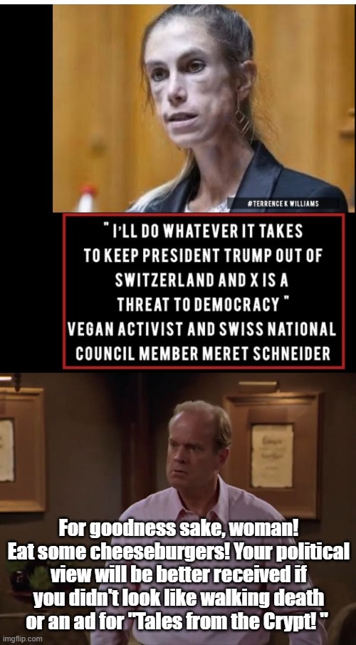 And I should agree with you ...why? | For goodness sake, woman! Eat some cheeseburgers! Your political view will be better received if you didn't look like walking death or an ad for "Tales from the Crypt! " | image tagged in political meme,political,political humor | made w/ Imgflip meme maker