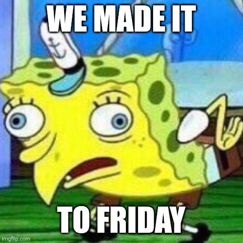 triggerpaul | WE MADE IT; TO FRIDAY | image tagged in triggerpaul,friday,mocking spongebob | made w/ Imgflip meme maker