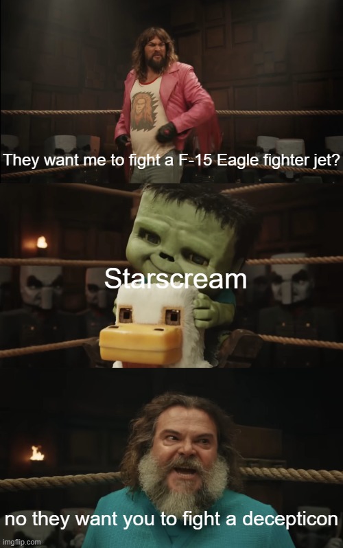 I didn't know Jack Black knows about jets | They want me to fight a F-15 Eagle fighter jet? Starscream; no they want you to fight a decepticon | image tagged in they want me to fight the x y jockey,jack black,transformers,starscream,jets,minecraft | made w/ Imgflip meme maker