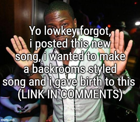 Kevin Hart Hands up | Yo lowkey forgot, i posted this new song, i wanted to make a backrooms styled song and i gave birth to this 
(LINK IN COMMENTS) | image tagged in kevin hart hands up | made w/ Imgflip meme maker
