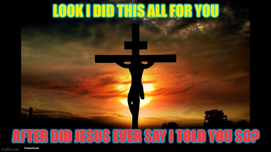 Sunday | LOOK I DID THIS ALL FOR YOU; AFTER DID JESUS EVER SAY I TOLD YOU SO? | image tagged in jesus on the cross,christian,sunday,hopeless,help,what the hell happened here | made w/ Imgflip meme maker