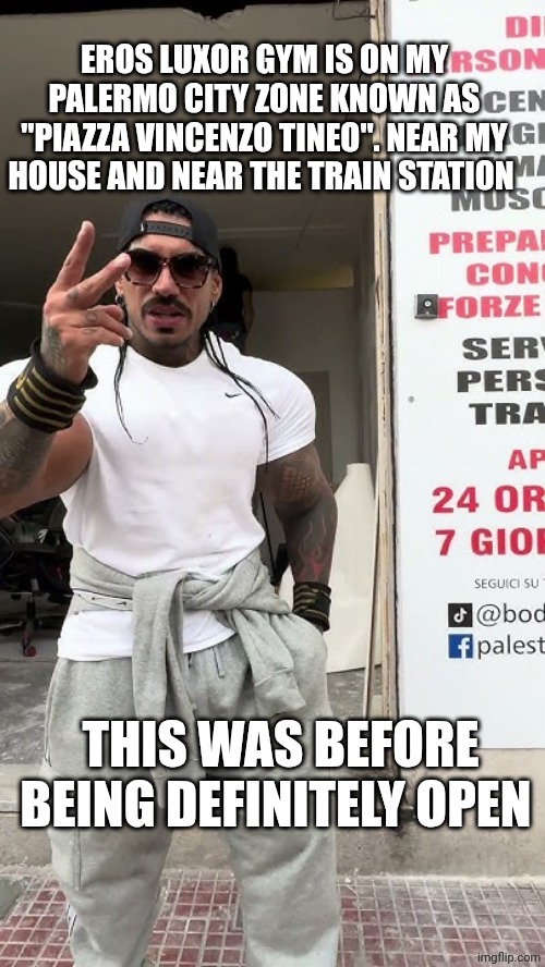 Palestra di Eros Luxor Di Maio a Palermo, Piazza Vincenzo Tineo | EROS LUXOR GYM IS ON MY PALERMO CITY ZONE KNOWN AS "PIAZZA VINCENZO TINEO". NEAR MY HOUSE AND NEAR THE TRAIN STATION; THIS WAS BEFORE BEING DEFINITELY OPEN | made w/ Imgflip meme maker