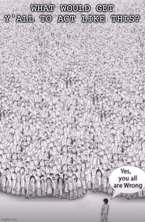 WHAT WOULD GET Y'ALL TO ACT LIKE THIS? | made w/ Imgflip meme maker