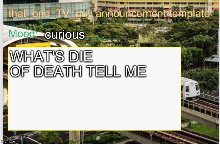 that_one_TV_guy announcement template | curious; WHAT'S DIE OF DEATH TELL ME | image tagged in that_one_tv_guy announcement template | made w/ Imgflip meme maker