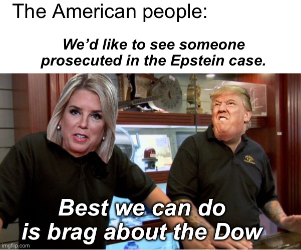 The government will not prosecute itself | The American people:; We’d like to see someone prosecuted in the Epstein case. Best we can do is brag about the Dow | image tagged in politics lol,memes,government corruption,derp | made w/ Imgflip meme maker