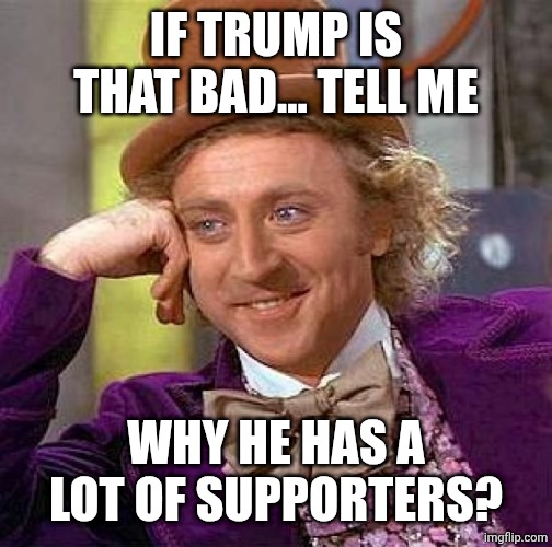 Creepy Condescending Wonka Meme | IF TRUMP IS THAT BAD... TELL ME; WHY HE HAS A LOT OF SUPPORTERS? | image tagged in memes,creepy condescending wonka | made w/ Imgflip meme maker