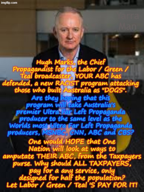 Will a new Ultra Far Left racist program from Australia's THEIR ABC, bring them to the same level as MSNBC, CNN, CBS, ABC? | Yarra Man; Hugh Marks, the Chief Propagandist for the Labor / Green / Teal broadcaster, YOUR ABC has defended, a new RACIST program attacking those who built Australia as "DOGS". Are they hoping that this program will take Australia's premier Ultra Far Left Propaganda producer to the same level as the Worlds most Ultra Far Left Propaganda producers, MSNBC, CNN, ABC and CBS? One would HOPE that One Nation will look at ways to amputate THEIR ABC, from the Taxpayers purse. Why should ALL TAXPAYERS, pay for a any service, only designed for half the population? Let Labor / Green / Teal 'S PAY FOR IT! | image tagged in labor labour greens teal democrat,self gratification by proxy woke,hugh marks propaganda producers,blm antifia,anarchists | made w/ Imgflip meme maker