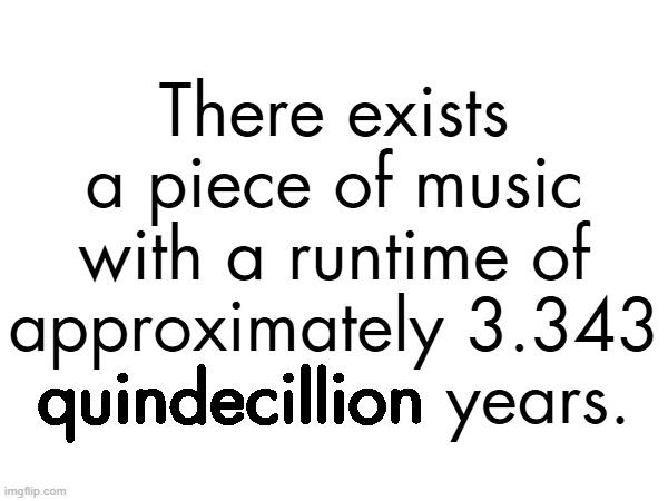 There exists a piece of music with a runtime of approximately 3.343 quindecillion years. | made w/ Imgflip meme maker