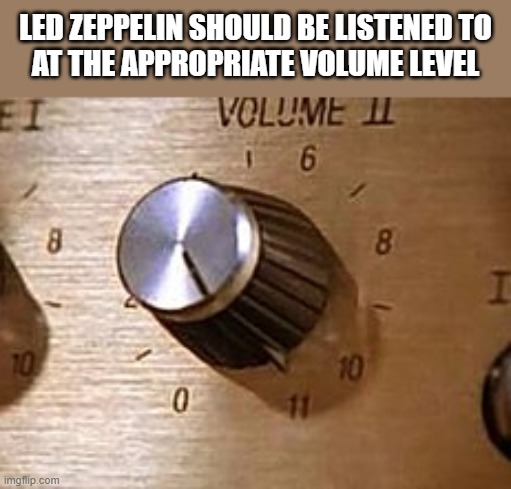 Led Zeppelin listening instructions | LED ZEPPELIN SHOULD BE LISTENED TO
AT THE APPROPRIATE VOLUME LEVEL | image tagged in volume to 11,zeppelin | made w/ Imgflip meme maker