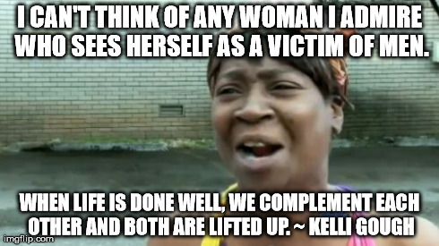 Ain't Nobody Got Time For That | I CAN'T THINK OF ANY WOMAN I ADMIRE WHO SEES HERSELF AS A VICTIM OF MEN. WHEN LIFE IS DONE WELL, WE COMPLEMENT EACH OTHER AND BOTH ARE LIFTE | image tagged in memes,aint nobody got time for that | made w/ Imgflip meme maker