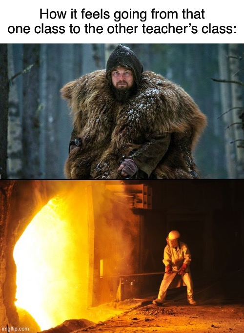 fr | How it feels going from that one class to the other teacher’s class: | image tagged in cold outside hot inside,msmg,school,hot,cold | made w/ Imgflip meme maker