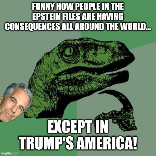 Only in America | FUNNY HOW PEOPLE IN THE EPSTEIN FILES ARE HAVING CONSEQUENCES ALL AROUND THE WORLD... EXCEPT IN TRUMP'S AMERICA! | image tagged in donald trump,trump,maga,jeffrey epstein,epstein,nevertrump | made w/ Imgflip meme maker