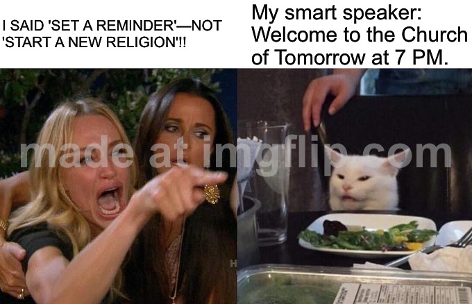 I SAID 'SET A REMINDER'—NOT 'START A NEW RELIGION'!! | I SAID 'SET A REMINDER'—NOT 'START A NEW RELIGION'!! My smart speaker: Welcome to the Church of Tomorrow at 7 PM. | image tagged in memes,woman yelling at cat,religion,anti-religion,reminder,church | made w/ Imgflip meme maker