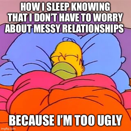 Especially with Valentine’s Day coming up | HOW I SLEEP KNOWING THAT I DON’T HAVE TO WORRY ABOUT MESSY RELATIONSHIPS; BECAUSE I’M TOO UGLY | image tagged in homer simpson sleeping happy,valentine's day,viral,front page,relatable | made w/ Imgflip meme maker