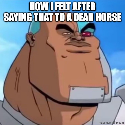 How bro felt after saying that | HOW I FELT AFTER SAYING THAT TO A DEAD HORSE | image tagged in how bro felt after saying that | made w/ Imgflip meme maker