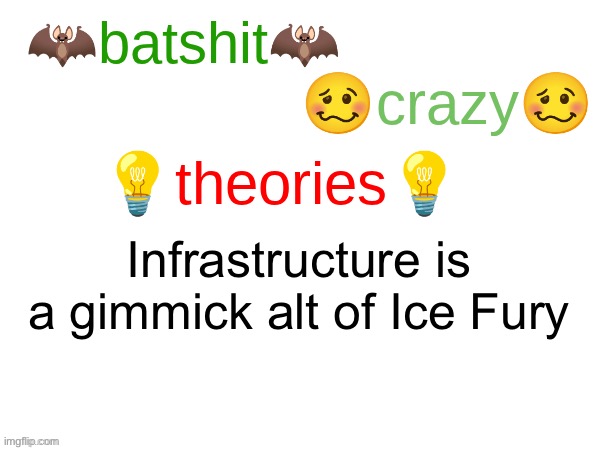 batshit crazy theories | Infrastructure is a gimmick alt of Ice Fury | image tagged in batshit crazy theories | made w/ Imgflip meme maker