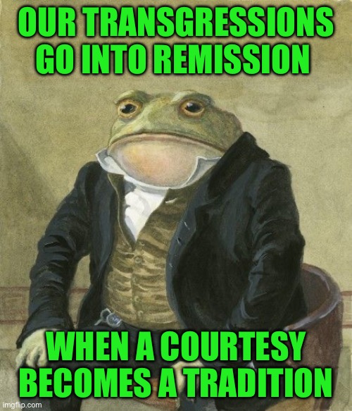 Gentleman frog | OUR TRANSGRESSIONS GO INTO REMISSION; WHEN A COURTESY BECOMES A TRADITION | image tagged in gentleman frog | made w/ Imgflip meme maker