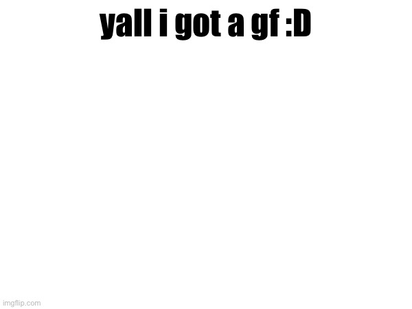 yall i got a gf :D | made w/ Imgflip meme maker