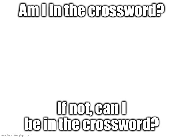 Am I in the crossword? If not, can I be in the crossword? | made w/ Imgflip meme maker