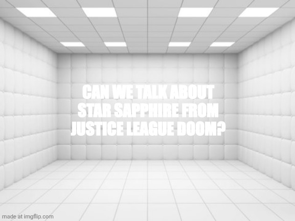Padded Cell | CAN WE TALK ABOUT STAR SAPPHIRE FROM JUSTICE LEAGUE DOOM? | image tagged in padded cell | made w/ Imgflip meme maker
