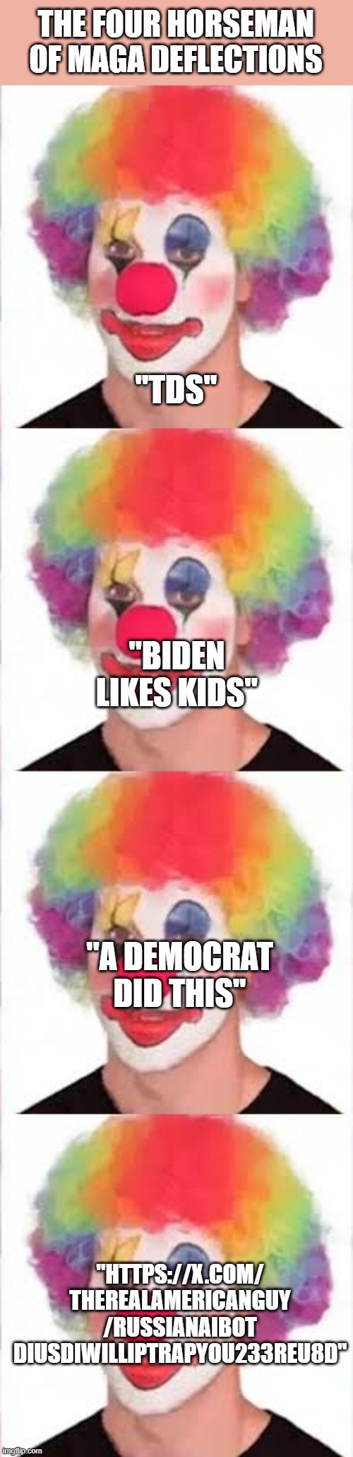 What should I add next? | THE FOUR HORSEMAN OF MAGA DEFLECTIONS; "TDS"; "BIDEN LIKES KIDS"; "A DEMOCRAT DID THIS"; "HTTPS://X.COM/
THEREALAMERICANGUY
/RUSSIANAIBOT
DIUSDIWILLIPTRAPYOU233REU8D" | image tagged in maga | made w/ Imgflip meme maker
