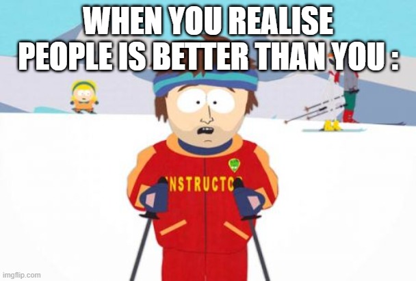 True | WHEN YOU REALISE PEOPLE IS BETTER THAN YOU : | image tagged in memes,super cool ski instructor,so true memes | made w/ Imgflip meme maker